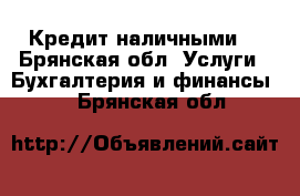 Кредит наличными. - Брянская обл. Услуги » Бухгалтерия и финансы   . Брянская обл.